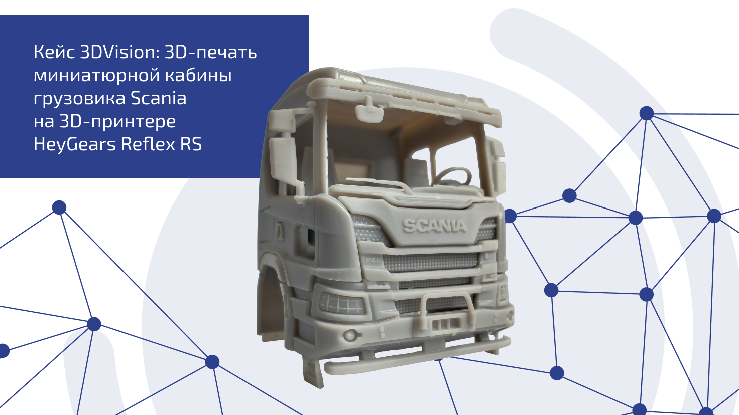 Кейс 3DVision: печать миниатюрной кабины грузовика Scania на 3D-принтере HeyGears Reflex RS